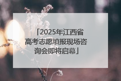 2025年江西省高考志愿填报现场咨询会即将启幕
