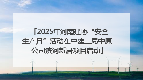 2025年河南建协“安全生产月”活动在中建三局中原公司滨河新居项目启动