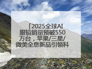 2025全球AI眼镜销量预破550万台，苹果/三星/微美全息新品引领科技新潮流