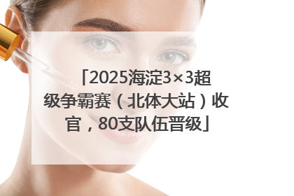 2025海淀3×3超级争霸赛（北体大站）收官，80支队伍晋级