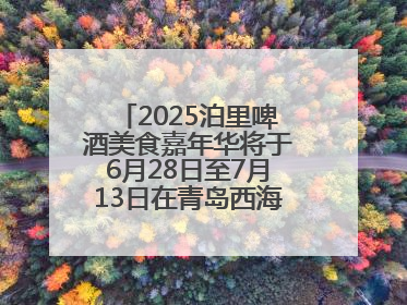 2025泊里啤酒美食嘉年华将于6月28日至7月13日在青岛西海岸新区举行