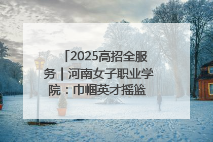 2025高招全服务｜河南女子职业学院：巾帼英才摇篮 职教创新高地