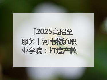 2025高招全服务｜河南物流职业学院：打造产教融合新高地 推动高质量快速发展
