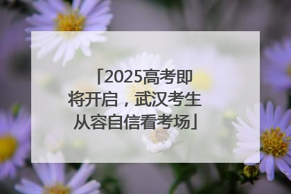 2025高考即将开启，武汉考生从容自信看考场
