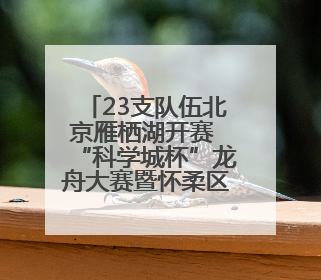 23支队伍北京雁栖湖开赛 “科学城杯”龙舟大赛暨怀柔区首届龙舟拔河赛举办