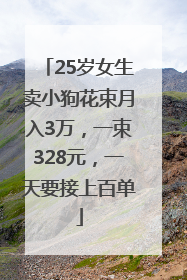 25岁女生卖小狗花束月入3万，一束328元，一天要接上百单