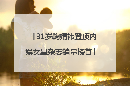 31岁鞠婧祎登顶内娱女星杂志销量榜首