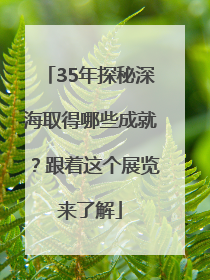 35年探秘深海取得哪些成就？跟着这个展览来了解