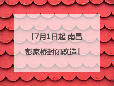 7月1日起 南昌彭家桥封闭改造
