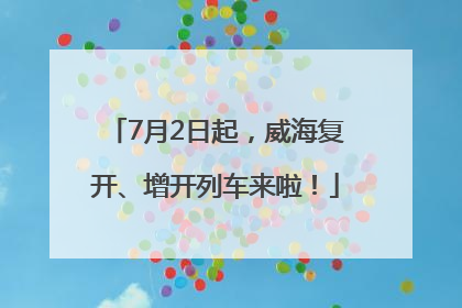 7月2日起，威海复开、增开列车来啦！