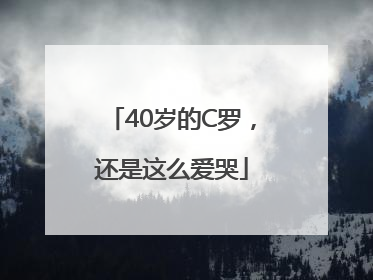 40岁的C罗，还是这么爱哭