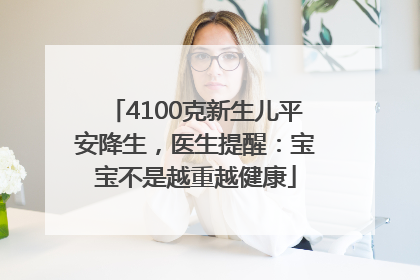 4100克新生儿平安降生，医生提醒：宝宝不是越重越健康