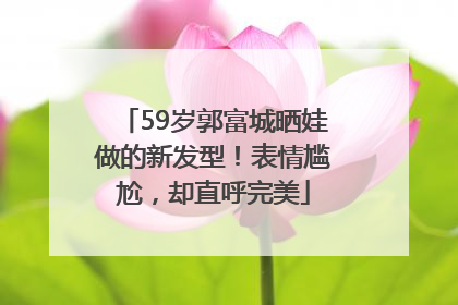 59岁郭富城晒娃做的新发型！表情尴尬，却直呼完美