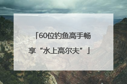 60位钓鱼高手畅享“水上高尔夫”