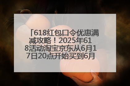 618红包口令优惠满减攻略！2025年618活动淘宝京东从6月17日20点开始买到6月18日最便宜划算！