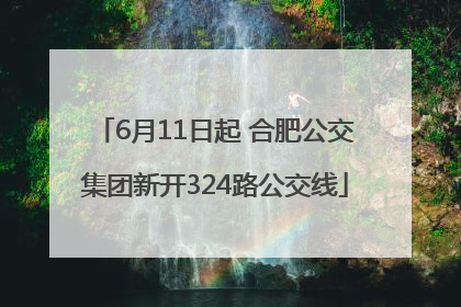 6月11日起 合肥公交集团新开324路公交线