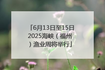 6月13日至15日 2025海峡（福州）渔业周将举行
