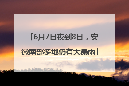6月7日夜到8日，安徽南部多地仍有大暴雨