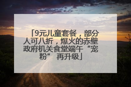 9元儿童套餐，部分人可八折，爆火的赤壁政府机关食堂端午“宠粉” 再升级