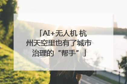 AI+无人机 杭州天空里也有了城市治理的“帮手”