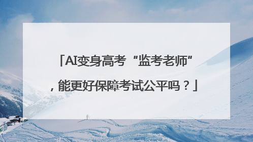 AI变身高考“监考老师”，能更好保障考试公平吗？