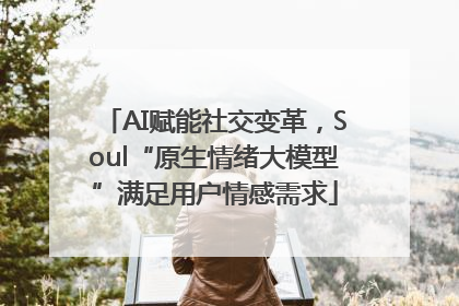 AI赋能社交变革，Soul“原生情绪大模型”满足用户情感需求