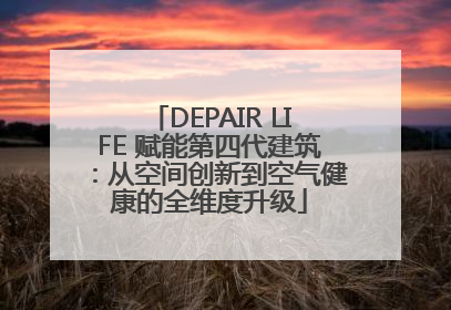 DEPAIR LIFE 赋能第四代建筑：从空间创新到空气健康的全维度升级